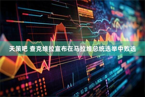 天策吧 查克维拉宣布在马拉维总统选举中败选