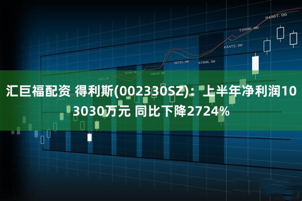汇巨福配资 得利斯(002330SZ)：上半年净利润103030万元 同比下降2724%