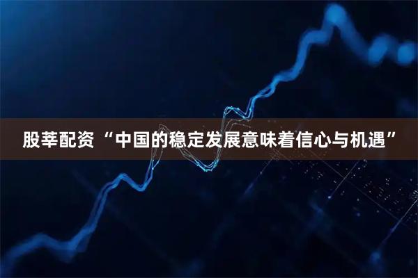 股莘配资 “中国的稳定发展意味着信心与机遇”
