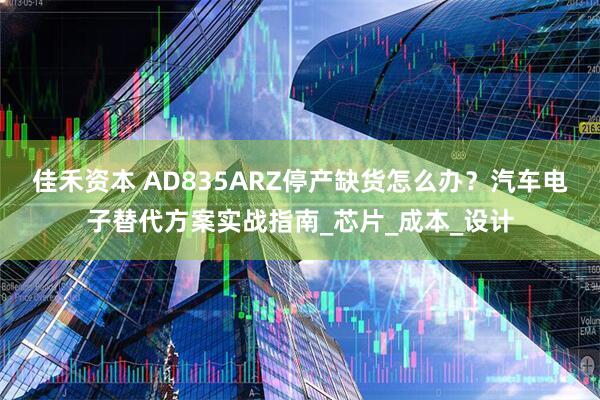 佳禾资本 AD835ARZ停产缺货怎么办？汽车电子替代方案实战指南_芯片_成本_设计