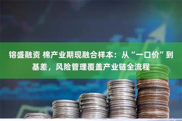 镕盛融资 棉产业期现融合样本：从“一口价”到基差，风险管理覆盖产业链全流程