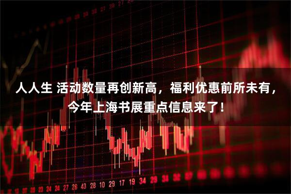 人人生 活动数量再创新高，福利优惠前所未有，今年上海书展重点信息来了！