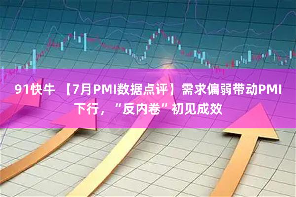 91快牛 【7月PMI数据点评】需求偏弱带动PMI下行,“反内卷”初见成效