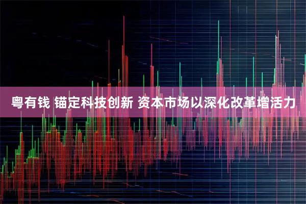 粤有钱 锚定科技创新 资本市场以深化改革增活力