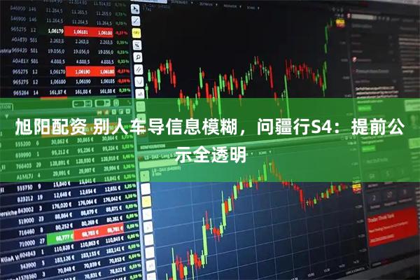 旭阳配资 别人车导信息模糊，问疆行S4：提前公示全透明