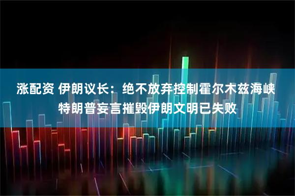 涨配资 伊朗议长：绝不放弃控制霍尔木兹海峡 特朗普妄言摧毁伊朗文明已失败