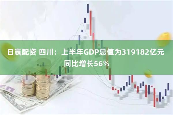 日赢配资 四川：上半年GDP总值为319182亿元 同比增长56%