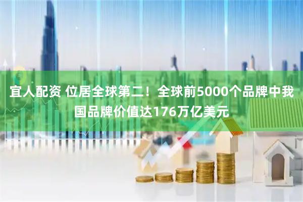 宜人配资 位居全球第二！全球前5000个品牌中我国品牌价值达176万亿美元