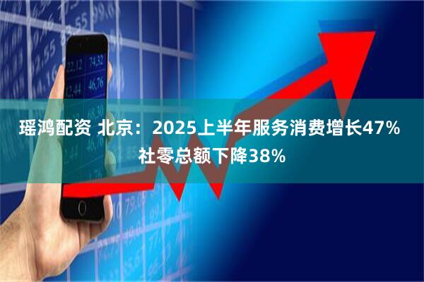 瑶鸿配资 北京：2025上半年服务消费增长47% 社零总额下降38%