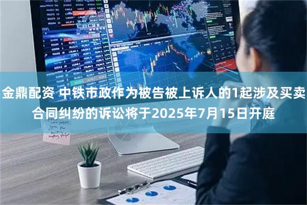 金鼎配资 中铁市政作为被告被上诉人的1起涉及买卖合同纠纷的诉讼将于2025年7月15日开庭