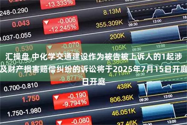 汇操盘 中化学交通建设作为被告被上诉人的1起涉及财产损害赔偿纠纷的诉讼将于2025年7月15日开庭