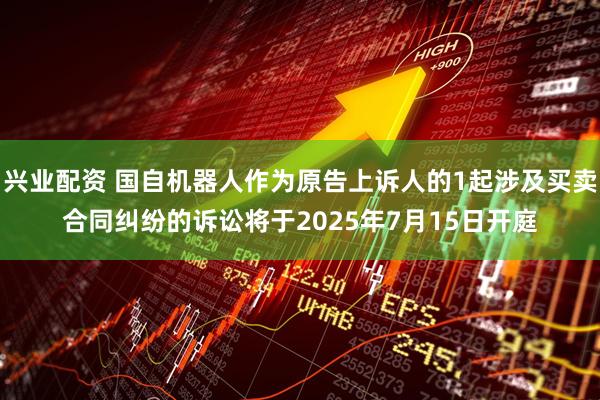 兴业配资 国自机器人作为原告上诉人的1起涉及买卖合同纠纷的诉讼将于2025年7月15日开庭
