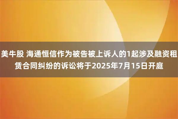 美牛股 海通恒信作为被告被上诉人的1起涉及融资租赁合同纠纷的诉讼将于2025年7月15日开庭