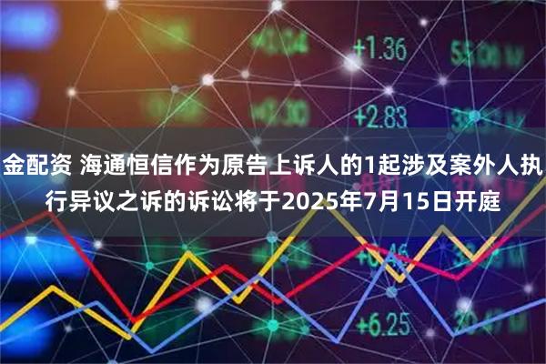 金配资 海通恒信作为原告上诉人的1起涉及案外人执行异议之诉的诉讼将于2025年7月15日开庭