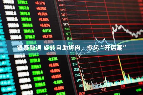 银泰融通 旋转自助烤肉，掀起“开店潮”