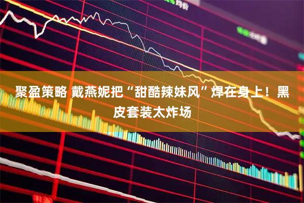 聚盈策略 戴燕妮把“甜酷辣妹风”焊在身上!黑皮套装太炸场