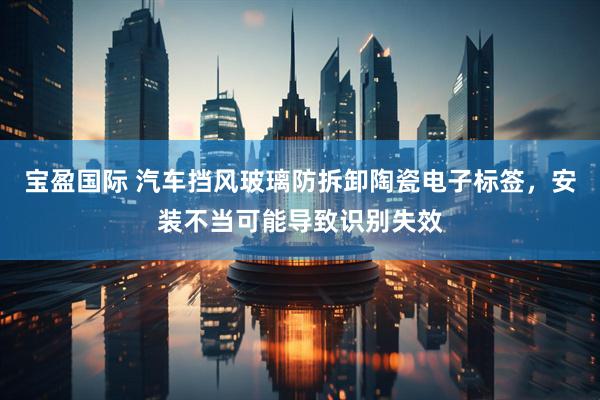 宝盈国际 汽车挡风玻璃防拆卸陶瓷电子标签，安装不当可能导致识别失效