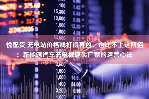 悦配资 充电站价格战打得再凶，也比不上这四招：新能源汽车充电桩源头厂家的运营心法