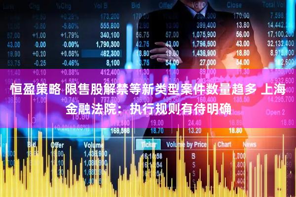 恒盈策略 限售股解禁等新类型案件数量趋多 上海金融法院:执行规则有待明确