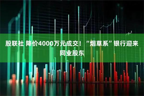 股联社 降价4000万元成交!“烟草系”银行迎来同业股东