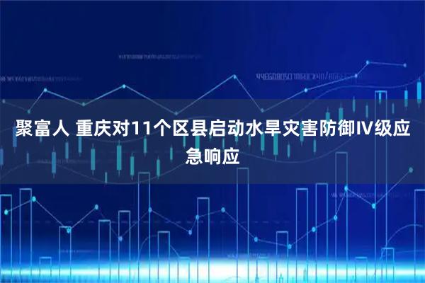 聚富人 重庆对11个区县启动水旱灾害防御Ⅳ级应急响应