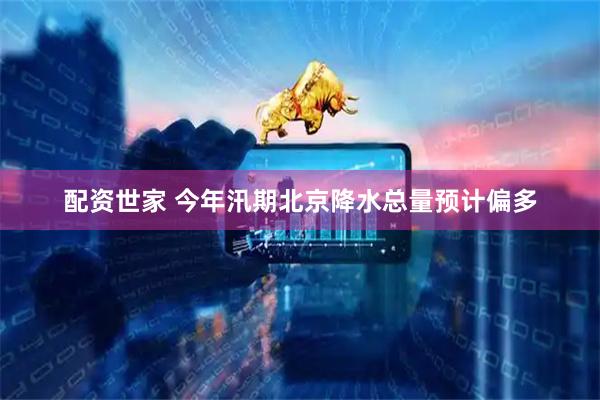 配资世家 今年汛期北京降水总量预计偏多