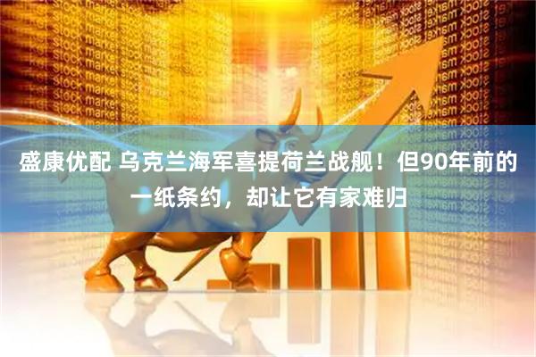 盛康优配 乌克兰海军喜提荷兰战舰！但90年前的一纸条约，却让它有家难归