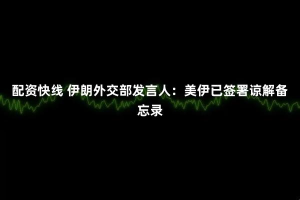 配资快线 伊朗外交部发言人：美伊已签署谅解备忘录