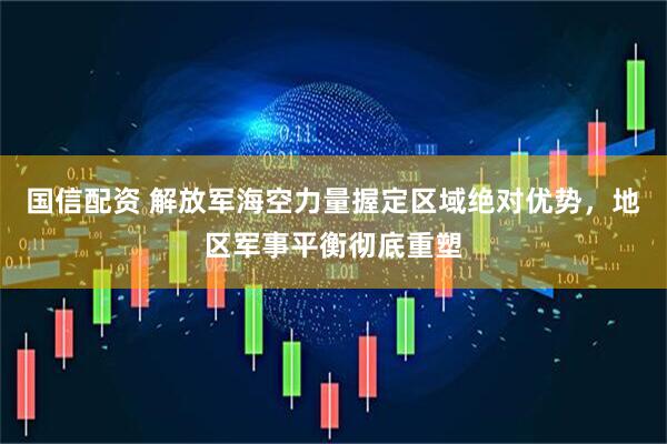 国信配资 解放军海空力量握定区域绝对优势，地区军事平衡彻底重塑