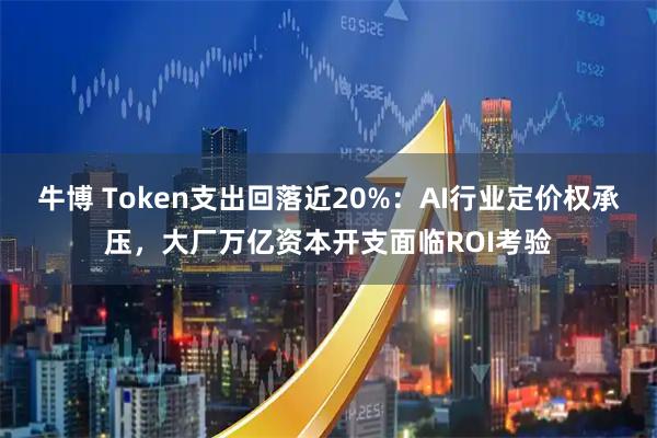 牛博 Token支出回落近20%:AI行业定价权承压,大厂万亿资本开支面临ROI考验