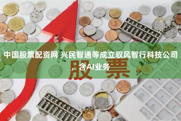 中国股票配资网 兴民智通等成立驭风智行科技公司，含AI业务
