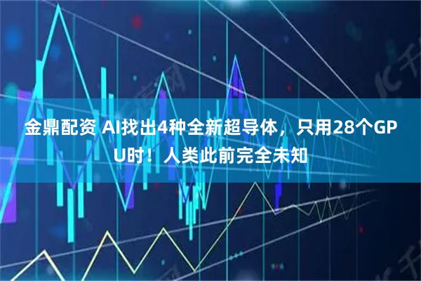 金鼎配资 AI找出4种全新超导体，只用28个GPU时！人类此前完全未知