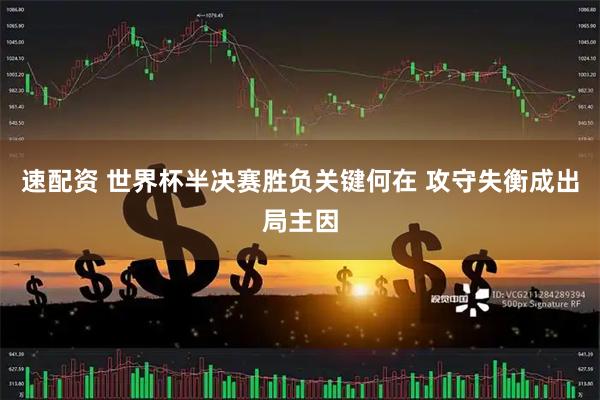 速配资 世界杯半决赛胜负关键何在 攻守失衡成出局主因