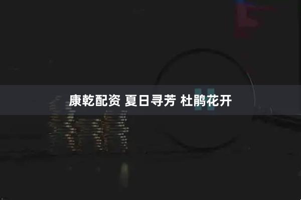 康乾配资 夏日寻芳 杜鹃花开