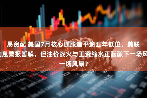 易资配 美国7月核心通胀追平逾五年低位，美联储加息警报暂解，但油价战火与工资缩水正酝酿下一场风暴？