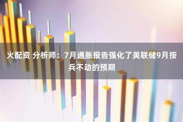 火配资 分析师：7月通胀报告强化了美联储9月按兵不动的预期