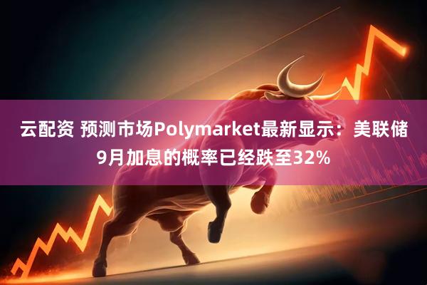 云配资 预测市场Polymarket最新显示：美联储9月加息的概率已经跌至32%