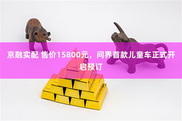 京融实配 售价15800元，问界首款儿童车正式开启预订